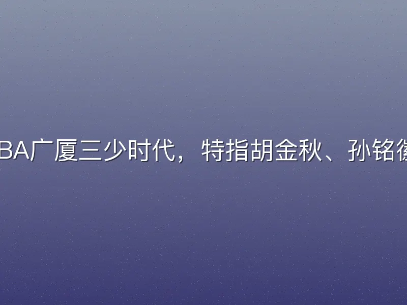 CBA广厦三少时代，特指胡金秋、孙铭徽、